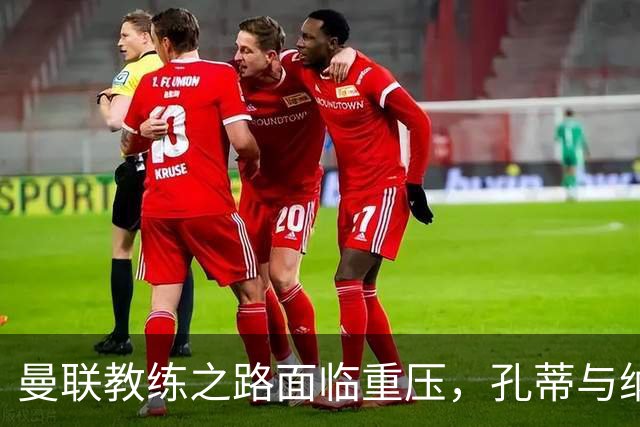 曼联教练之路面临重压，孔蒂与纳格尔斯曼剑指帅位