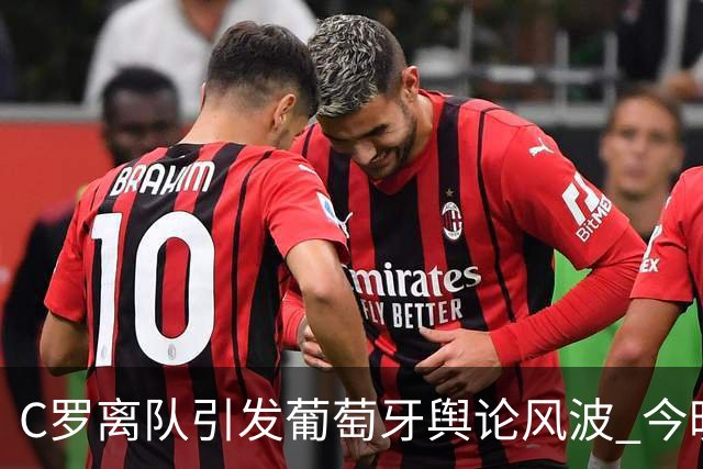 C罗离队引发葡萄牙舆论风波 今晚国际赛事看点满满