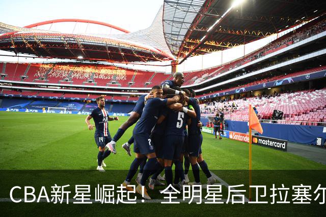 CBA新星崛起！全明星后卫拉塞尔加盟上海久事男篮